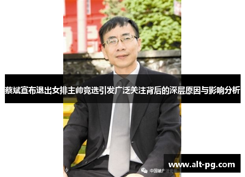 蔡斌宣布退出女排主帅竞选引发广泛关注背后的深层原因与影响分析