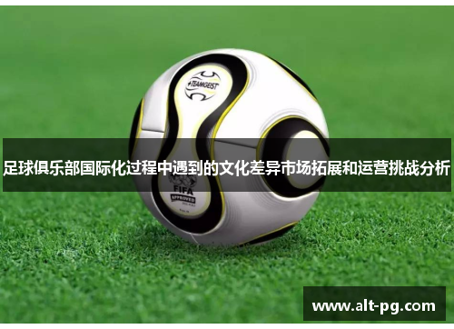 足球俱乐部国际化过程中遇到的文化差异市场拓展和运营挑战分析