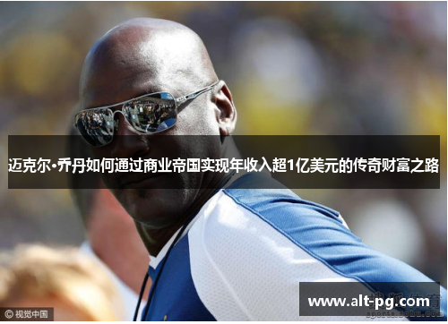 迈克尔·乔丹如何通过商业帝国实现年收入超1亿美元的传奇财富之路