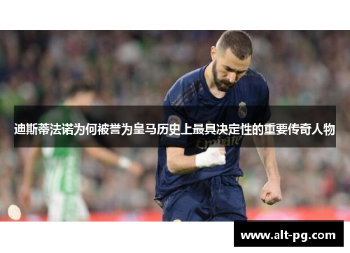 迪斯蒂法诺为何被誉为皇马历史上最具决定性的重要传奇人物