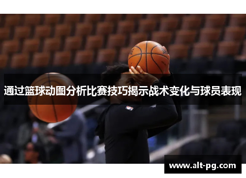 通过篮球动图分析比赛技巧揭示战术变化与球员表现