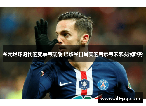 金元足球时代的变革与挑战 巴黎圣日耳曼的启示与未来发展趋势