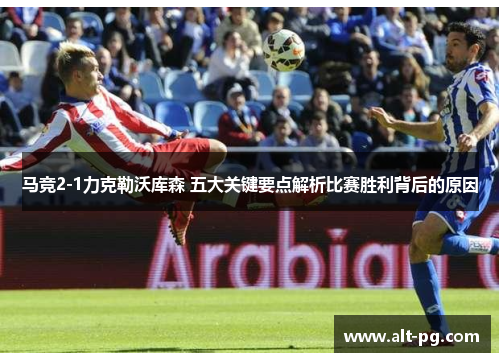 马竞2-1力克勒沃库森 五大关键要点解析比赛胜利背后的原因