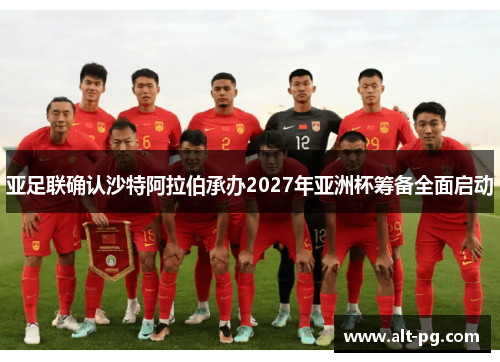 亚足联确认沙特阿拉伯承办2027年亚洲杯筹备全面启动